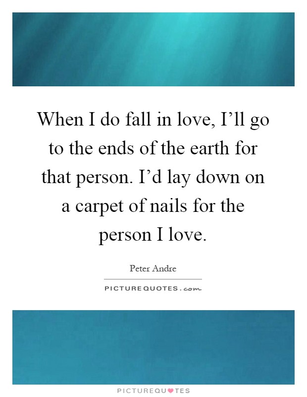 When I do fall in love, I'll go to the ends of the earth for that person. I'd lay down on a carpet of nails for the person I love Picture Quote #1