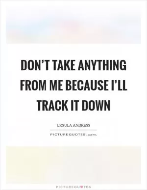 Don’t take anything from me because I’ll track it down Picture Quote #1