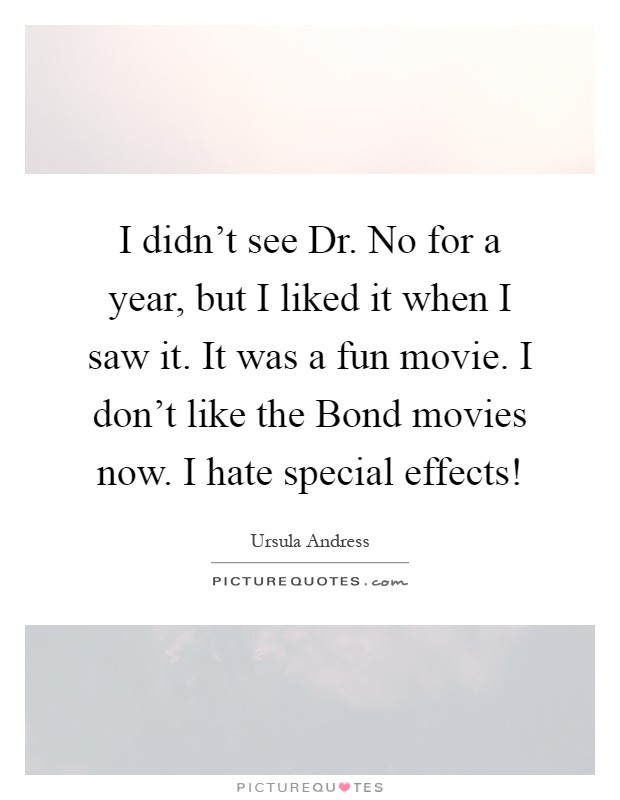 I didn't see Dr. No for a year, but I liked it when I saw it. It was a fun movie. I don't like the Bond movies now. I hate special effects! Picture Quote #1