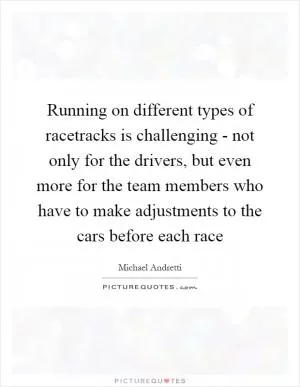 Running on different types of racetracks is challenging - not only for the drivers, but even more for the team members who have to make adjustments to the cars before each race Picture Quote #1