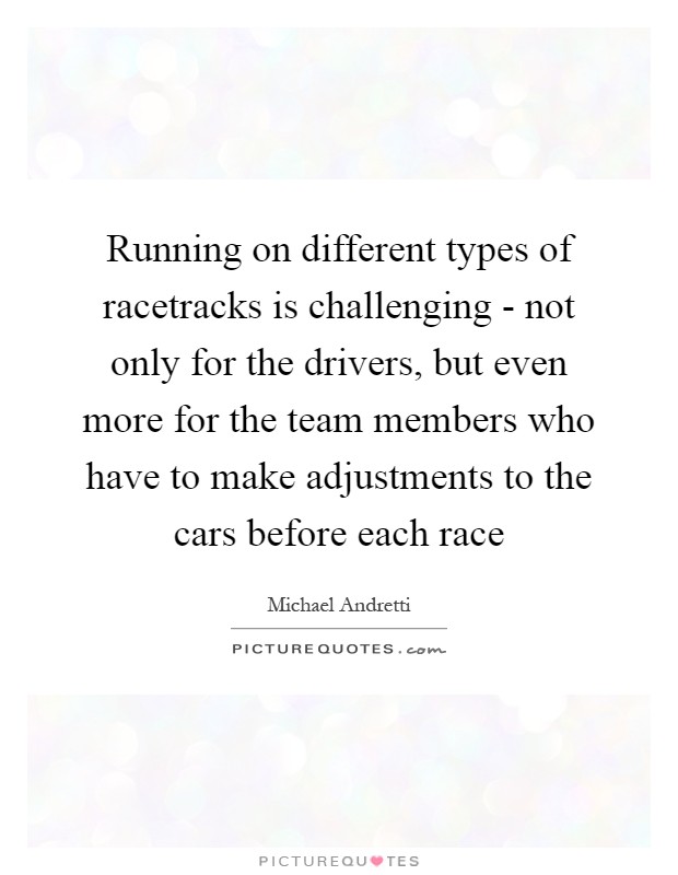 Running on different types of racetracks is challenging - not only for the drivers, but even more for the team members who have to make adjustments to the cars before each race Picture Quote #1