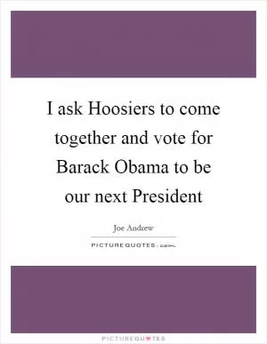 I ask Hoosiers to come together and vote for Barack Obama to be our next President Picture Quote #1