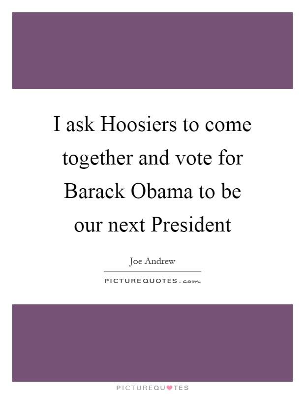 I ask Hoosiers to come together and vote for Barack Obama to be our next President Picture Quote #1