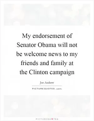 My endorsement of Senator Obama will not be welcome news to my friends and family at the Clinton campaign Picture Quote #1