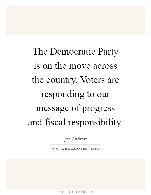 The Democratic Party is on the move across the country. Voters are responding to our message of progress and fiscal responsibility Picture Quote #1