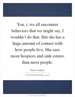 You, i, we all encounter behaviors that we might say, I wouldn’t do that. But she has a huge amount of contact with how people live. She sees more hospices and sink estates than most people Picture Quote #1
