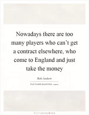 Nowadays there are too many players who can’t get a contract elsewhere, who come to England and just take the money Picture Quote #1