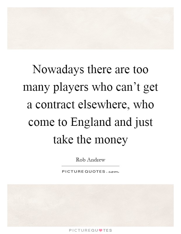 Nowadays there are too many players who can't get a contract elsewhere, who come to England and just take the money Picture Quote #1
