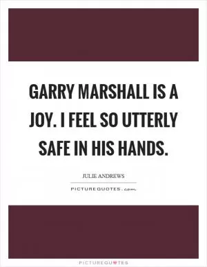 Garry Marshall is a joy. I feel so utterly safe in his hands Picture Quote #1