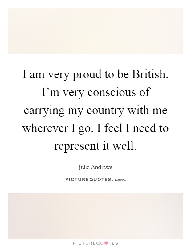 I am very proud to be British. I'm very conscious of carrying my country with me wherever I go. I feel I need to represent it well Picture Quote #1