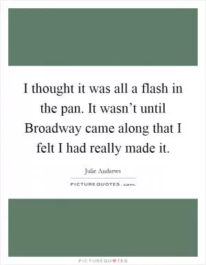 I thought it was all a flash in the pan. It wasn’t until Broadway came along that I felt I had really made it Picture Quote #1