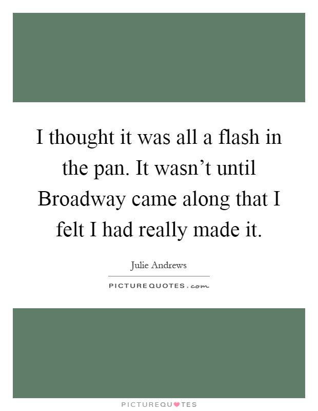 I thought it was all a flash in the pan. It wasn't until Broadway came along that I felt I had really made it Picture Quote #1