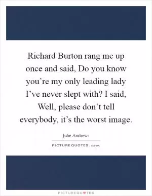 Richard Burton rang me up once and said, Do you know you’re my only leading lady I’ve never slept with? I said, Well, please don’t tell everybody, it’s the worst image Picture Quote #1