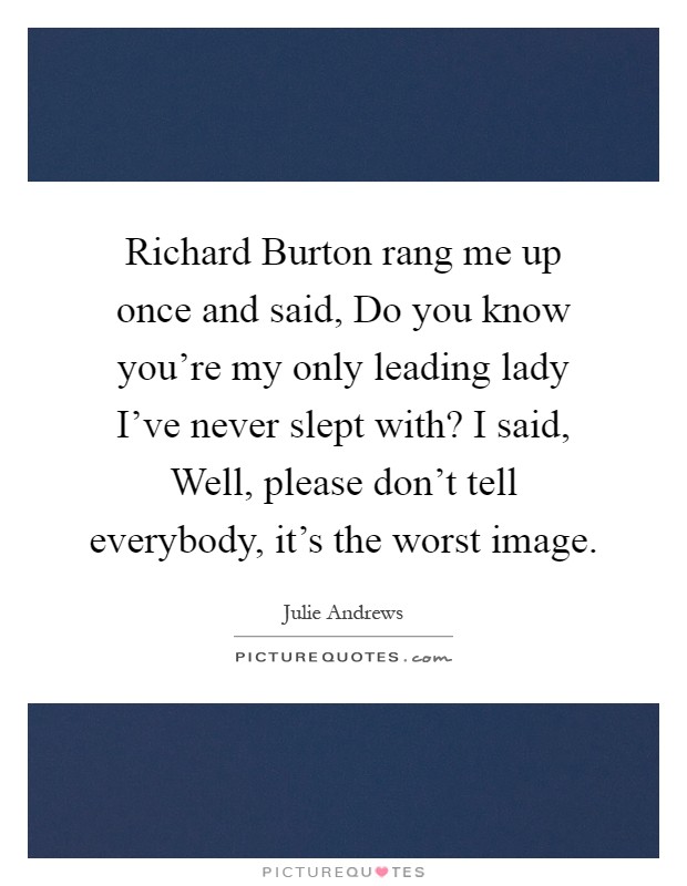 Richard Burton rang me up once and said, Do you know you're my only leading lady I've never slept with? I said, Well, please don't tell everybody, it's the worst image Picture Quote #1