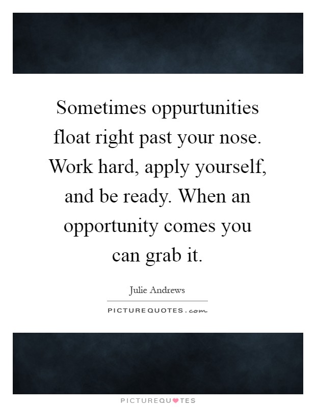 Sometimes oppurtunities float right past your nose. Work hard, apply yourself, and be ready. When an opportunity comes you can grab it Picture Quote #1