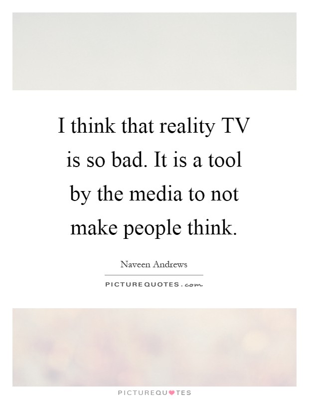 I think that reality TV is so bad. It is a tool by the media to not make people think Picture Quote #1