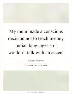 My mum made a conscious decision not to teach me any Indian languages so I wouldn’t talk with an accent Picture Quote #1