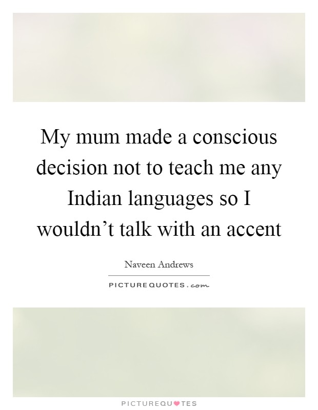 My mum made a conscious decision not to teach me any Indian languages so I wouldn't talk with an accent Picture Quote #1
