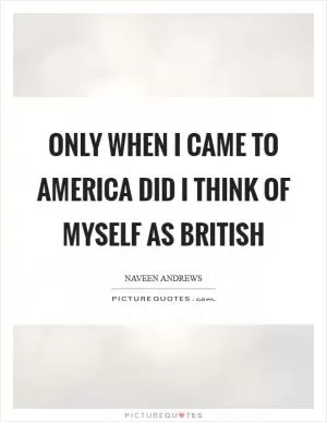 Only when I came to America did I think of myself as British Picture Quote #1
