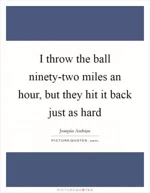 I throw the ball ninety-two miles an hour, but they hit it back just as hard Picture Quote #1