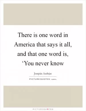 There is one word in America that says it all, and that one word is, ‘You never know Picture Quote #1