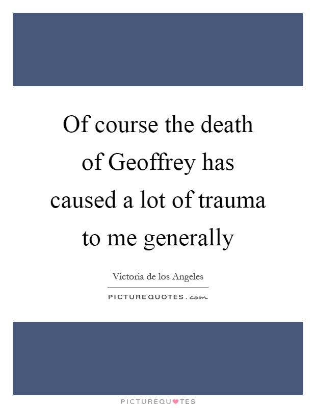 Of course the death of Geoffrey has caused a lot of trauma to me generally Picture Quote #1
