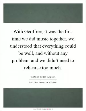 With Geoffrey, it was the first time we did music together, we understood that everything could be well, and without any problem. and we didn’t need to rehearse too much Picture Quote #1