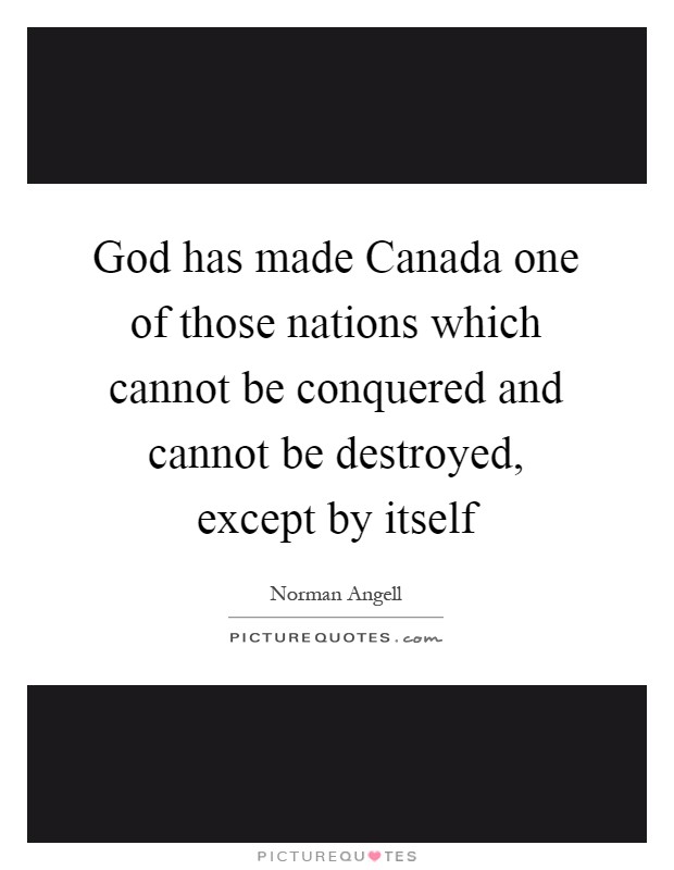 God has made Canada one of those nations which cannot be conquered and cannot be destroyed, except by itself Picture Quote #1