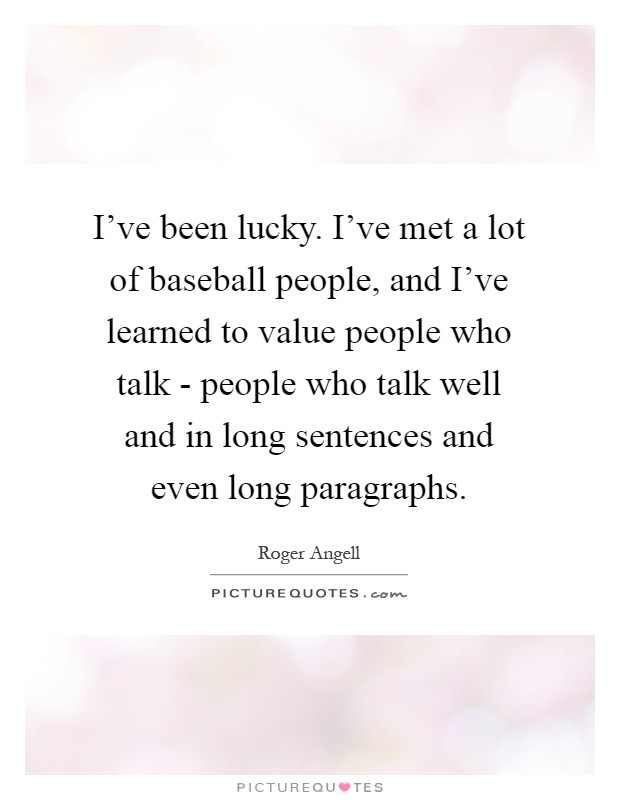 I've been lucky. I've met a lot of baseball people, and I've learned to value people who talk - people who talk well and in long sentences and even long paragraphs Picture Quote #1