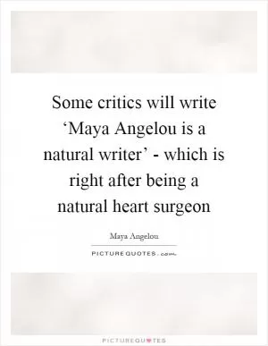 Some critics will write ‘Maya Angelou is a natural writer’ - which is right after being a natural heart surgeon Picture Quote #1