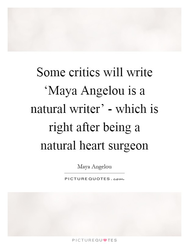 Some critics will write ‘Maya Angelou is a natural writer' - which is right after being a natural heart surgeon Picture Quote #1