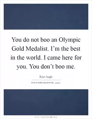 You do not boo an Olympic Gold Medalist. I’m the best in the world. I came here for you. You don’t boo me Picture Quote #1