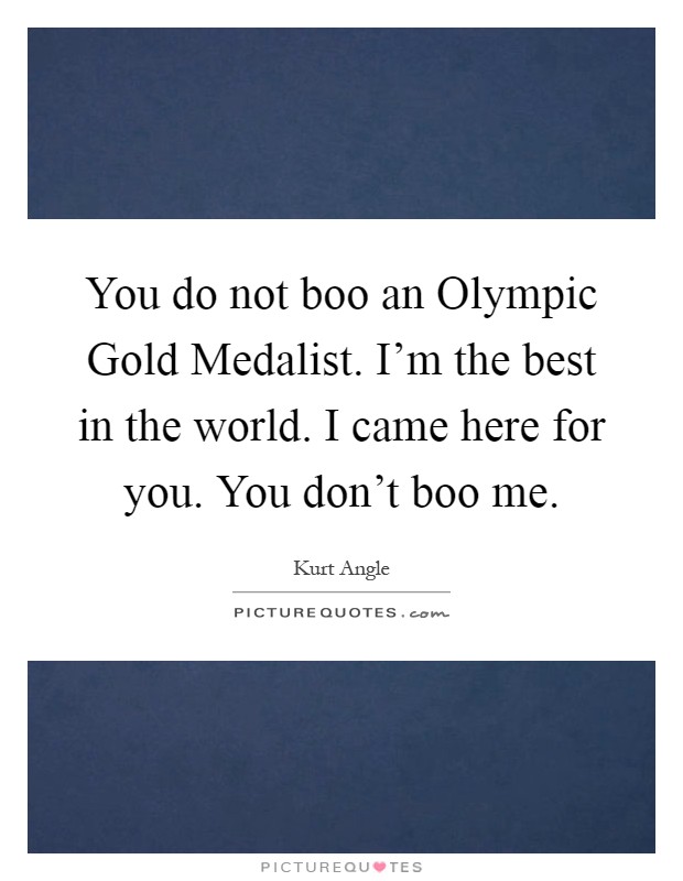 You do not boo an Olympic Gold Medalist. I'm the best in the world. I came here for you. You don't boo me Picture Quote #1