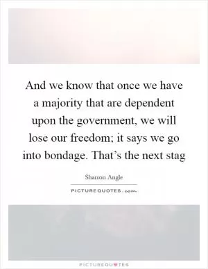 And we know that once we have a majority that are dependent upon the government, we will lose our freedom; it says we go into bondage. That’s the next stag Picture Quote #1