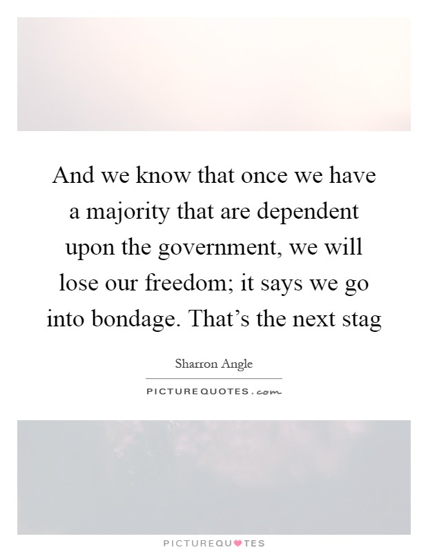 And we know that once we have a majority that are dependent upon the government, we will lose our freedom; it says we go into bondage. That's the next stag Picture Quote #1