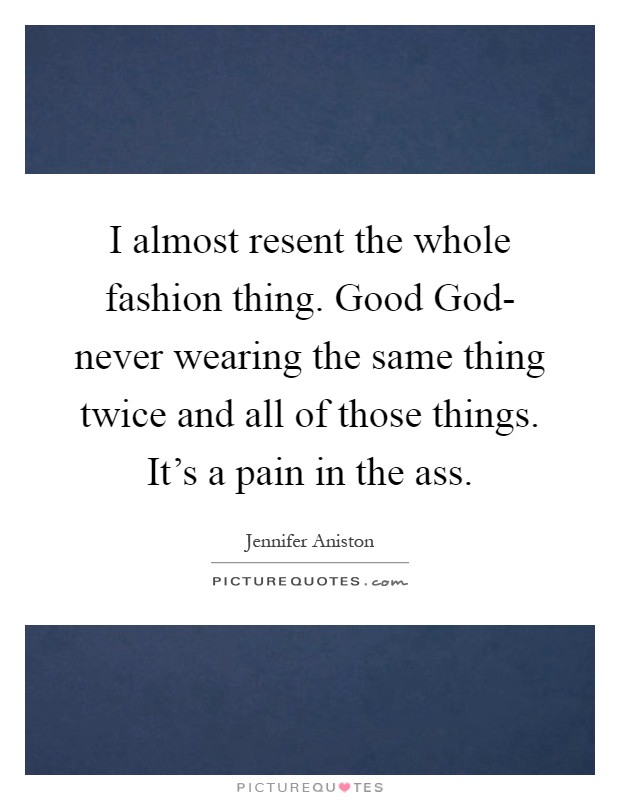 I almost resent the whole fashion thing. Good God- never wearing the same thing twice and all of those things. It's a pain in the ass Picture Quote #1