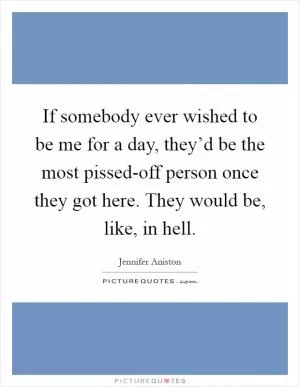 If somebody ever wished to be me for a day, they’d be the most pissed-off person once they got here. They would be, like, in hell Picture Quote #1