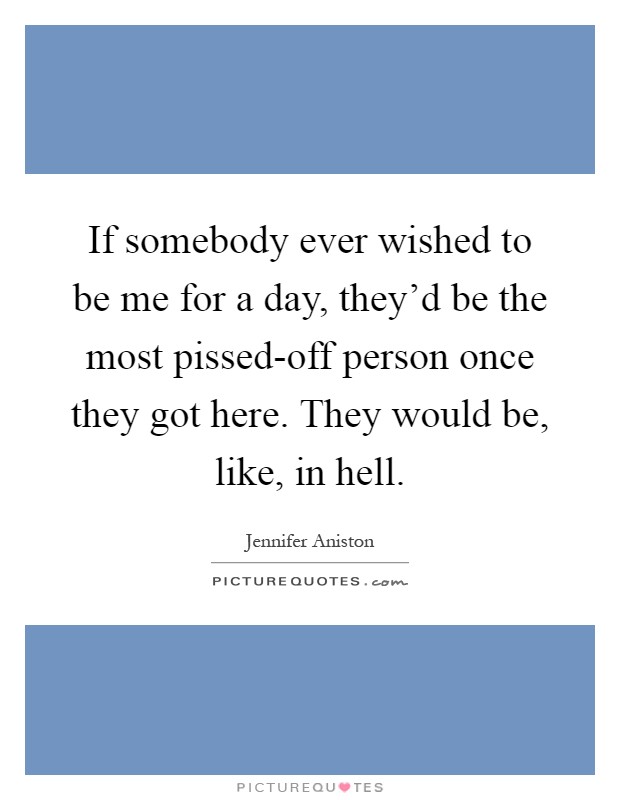 If somebody ever wished to be me for a day, they'd be the most pissed-off person once they got here. They would be, like, in hell Picture Quote #1
