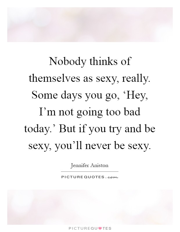 Nobody thinks of themselves as sexy, really. Some days you go, ‘Hey, I'm not going too bad today.' But if you try and be sexy, you'll never be sexy Picture Quote #1