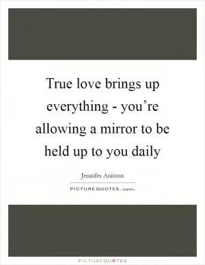 True love brings up everything - you’re allowing a mirror to be held up to you daily Picture Quote #1