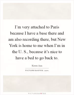 I’m very attached to Paris because I have a base there and am also recording there, but New York is home to me when I’m in the U. S., because it’s nice to have a bed to go back to Picture Quote #1