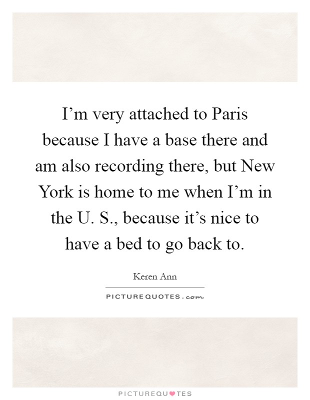 I'm very attached to Paris because I have a base there and am also recording there, but New York is home to me when I'm in the U. S., because it's nice to have a bed to go back to Picture Quote #1