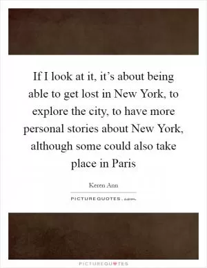 If I look at it, it’s about being able to get lost in New York, to explore the city, to have more personal stories about New York, although some could also take place in Paris Picture Quote #1