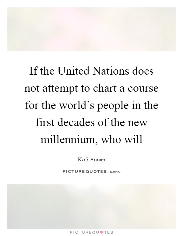 If the United Nations does not attempt to chart a course for the world's people in the first decades of the new millennium, who will Picture Quote #1