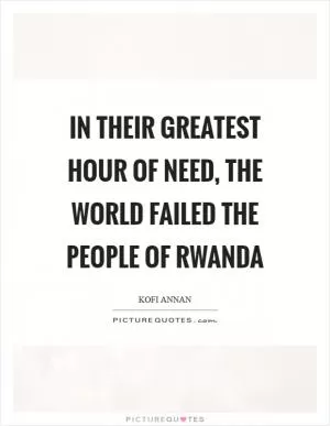 In their greatest hour of need, the world failed the people of Rwanda Picture Quote #1
