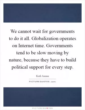 We cannot wait for governments to do it all. Globalization operates on Internet time. Governments tend to be slow moving by nature, because they have to build political support for every step Picture Quote #1