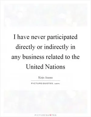 I have never participated directly or indirectly in any business related to the United Nations Picture Quote #1