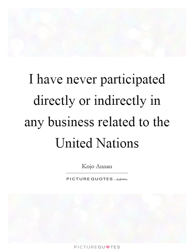 I have never participated directly or indirectly in any business related to the United Nations Picture Quote #1