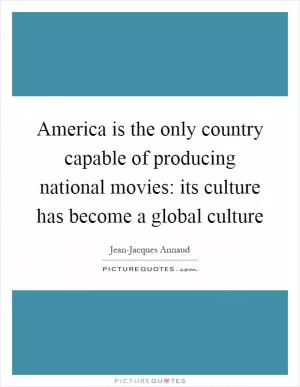 America is the only country capable of producing national movies: its culture has become a global culture Picture Quote #1