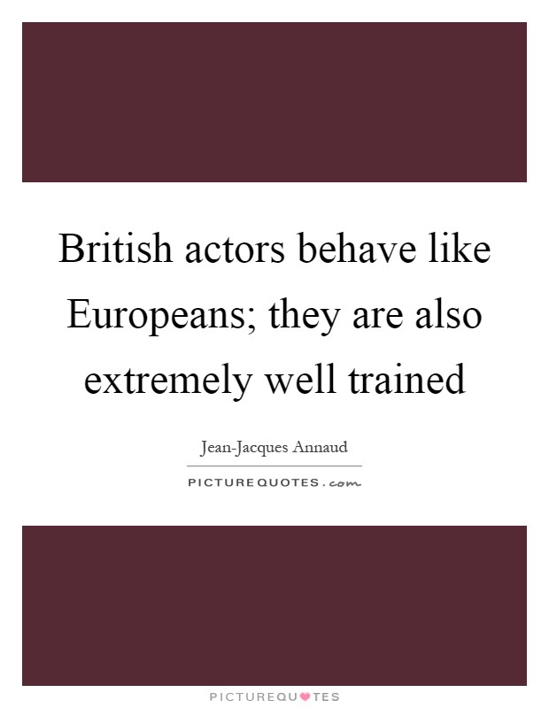 British actors behave like Europeans; they are also extremely well trained Picture Quote #1